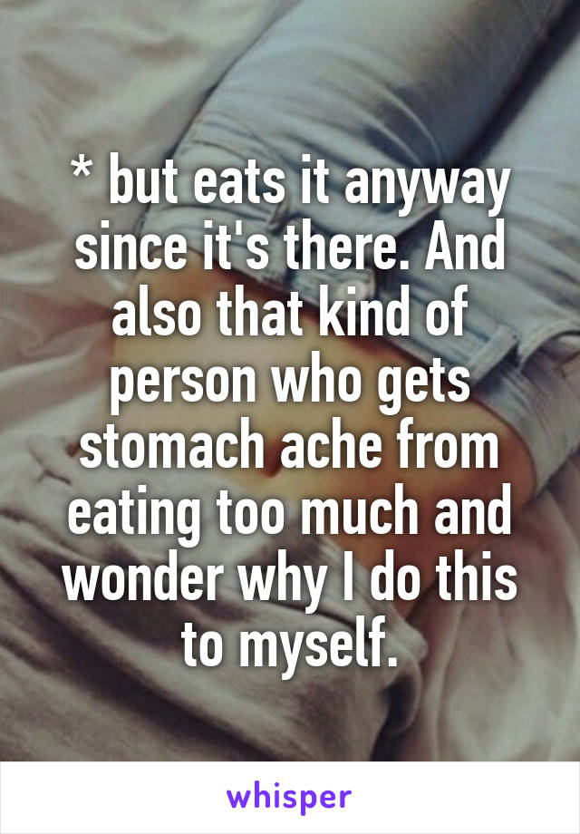 * but eats it anyway since it's there. And also that kind of person who gets stomach ache from eating too much and wonder why I do this to myself.