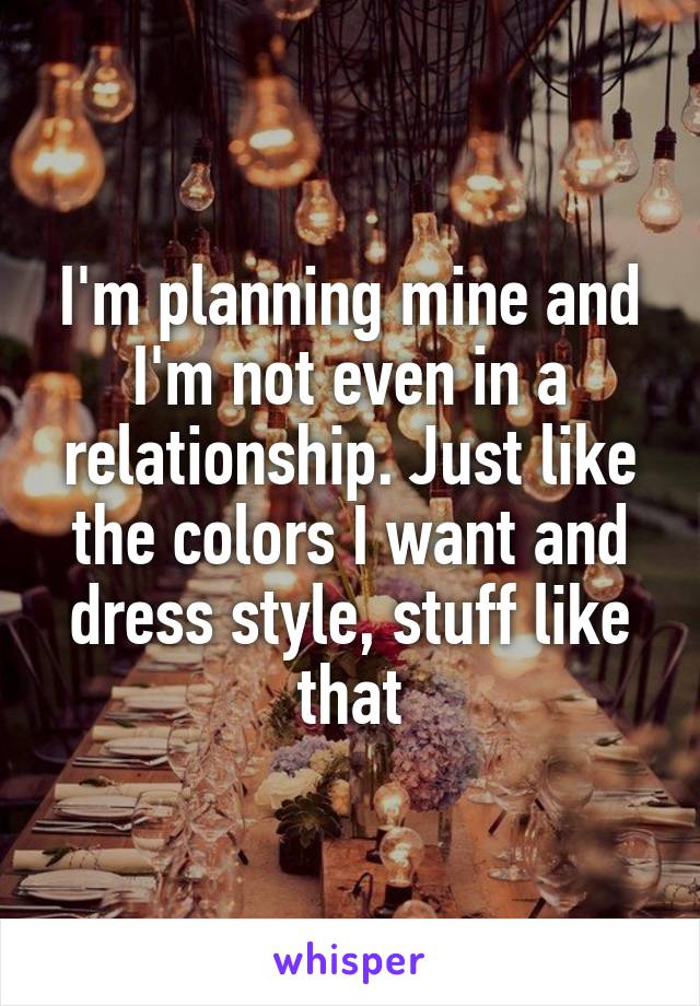 I'm planning mine and I'm not even in a relationship. Just like the colors I want and dress style, stuff like that