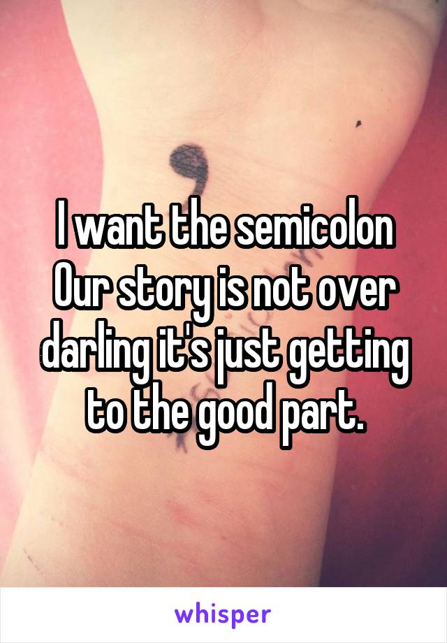 I want the semicolon
Our story is not over darling it's just getting to the good part.