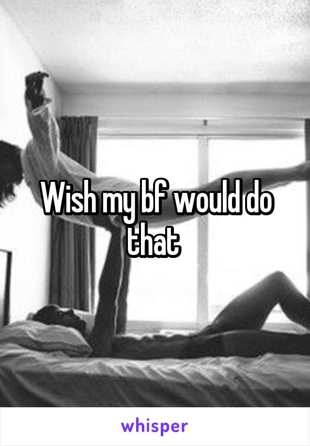Wish my bf would do that 