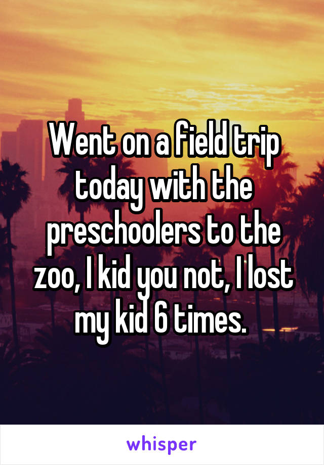 Went on a field trip today with the preschoolers to the zoo, I kid you not, I lost my kid 6 times. 
