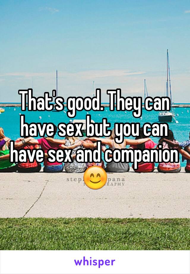 That's good. They can have sex but you can have sex and companion 😊