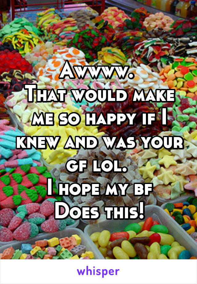 Awwww. 
That would make me so happy if I knew and was your gf lol. 
I hope my bf
Does this!