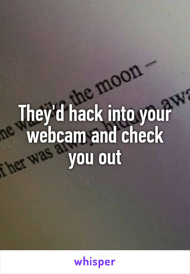 They'd hack into your webcam and check you out