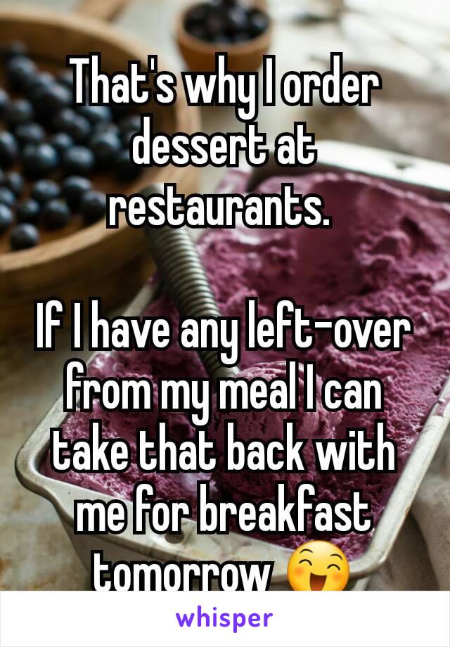 That's why I order dessert at restaurants. 

If I have any left-over from my meal I can take that back with me for breakfast tomorrow 😄