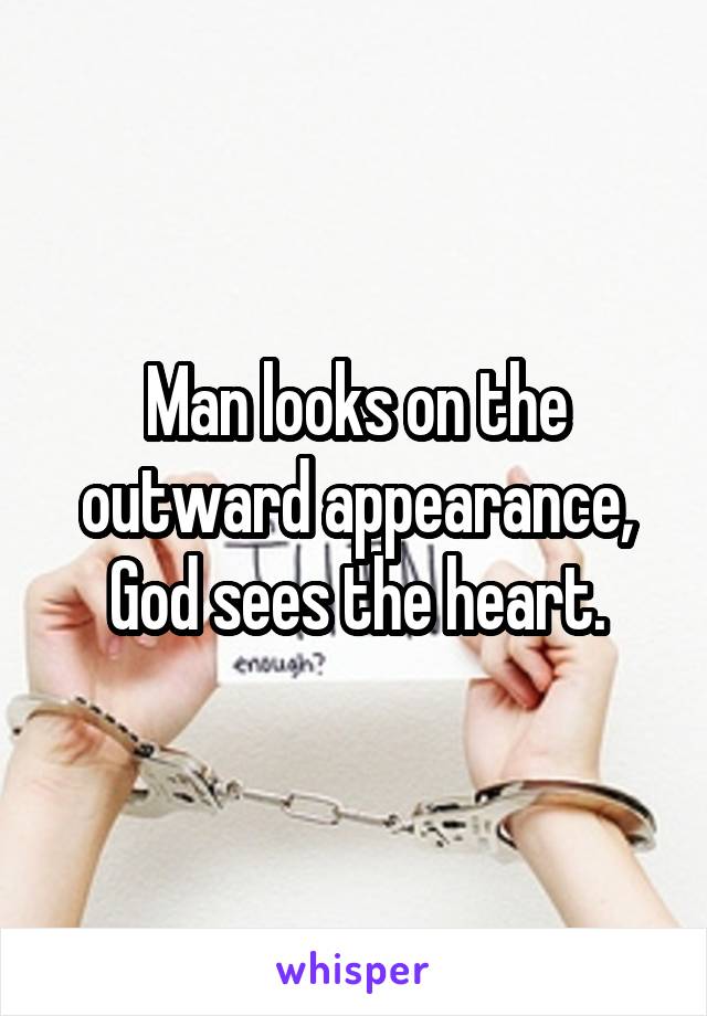 Man looks on the outward appearance, God sees the heart.