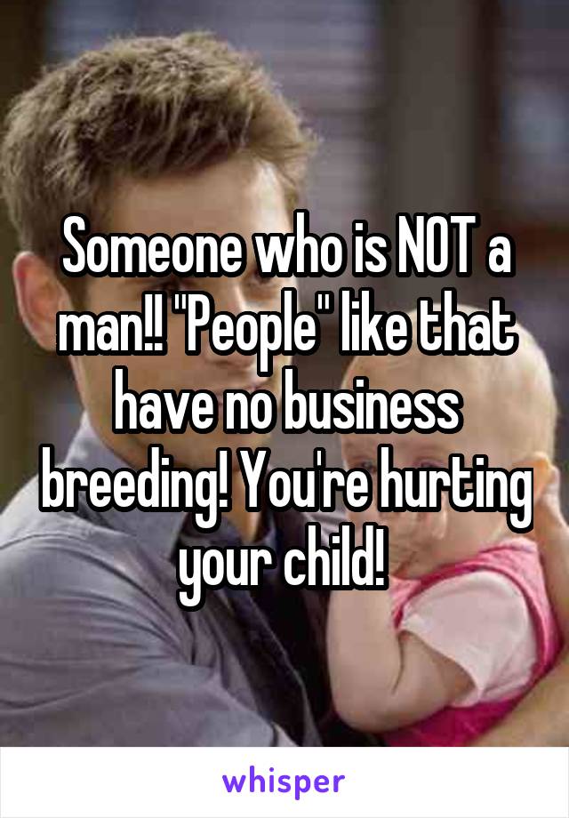 Someone who is NOT a man!! "People" like that have no business breeding! You're hurting your child! 