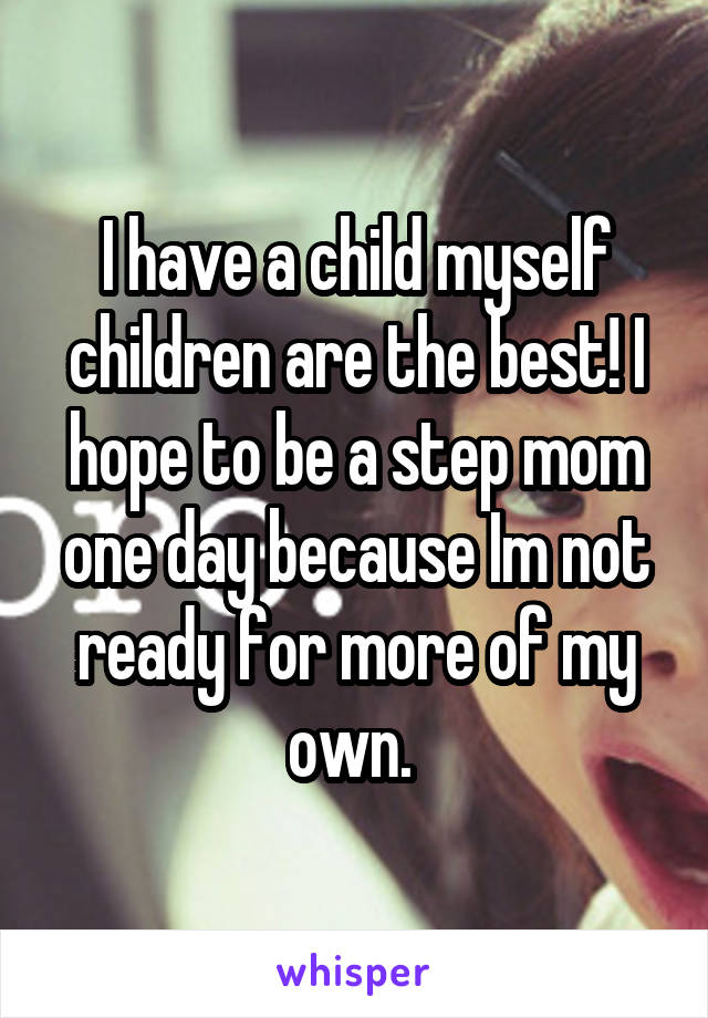 I have a child myself children are the best! I hope to be a step mom one day because Im not ready for more of my own. 