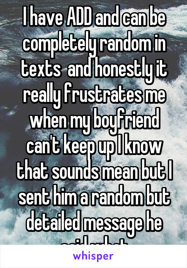 I have ADD and can be completely random in texts  and honestly it really frustrates me when my boyfriend can't keep up I know that sounds mean but I sent him a random but detailed message he said what