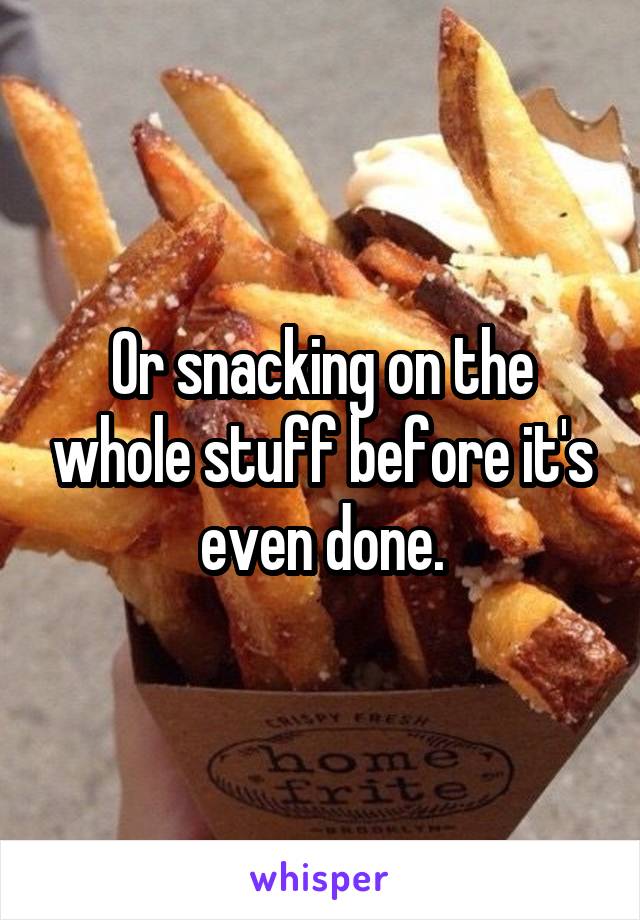 Or snacking on the whole stuff before it's even done.