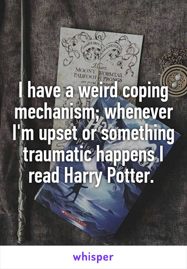 I have a weird coping mechanism; whenever I'm upset or something traumatic happens I read Harry Potter. 