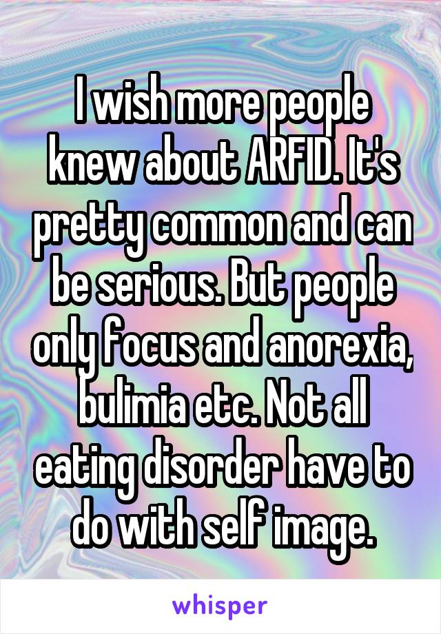 I wish more people knew about ARFID. It's pretty common and can be serious. But people only focus and anorexia, bulimia etc. Not all eating disorder have to do with self image.