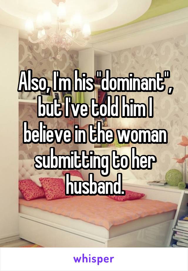 Also, I'm his "dominant", but I've told him I believe in the woman submitting to her husband.