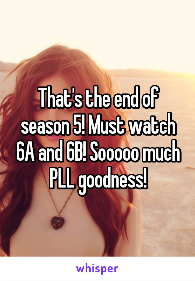 That's the end of season 5! Must watch 6A and 6B! Sooooo much PLL goodness!