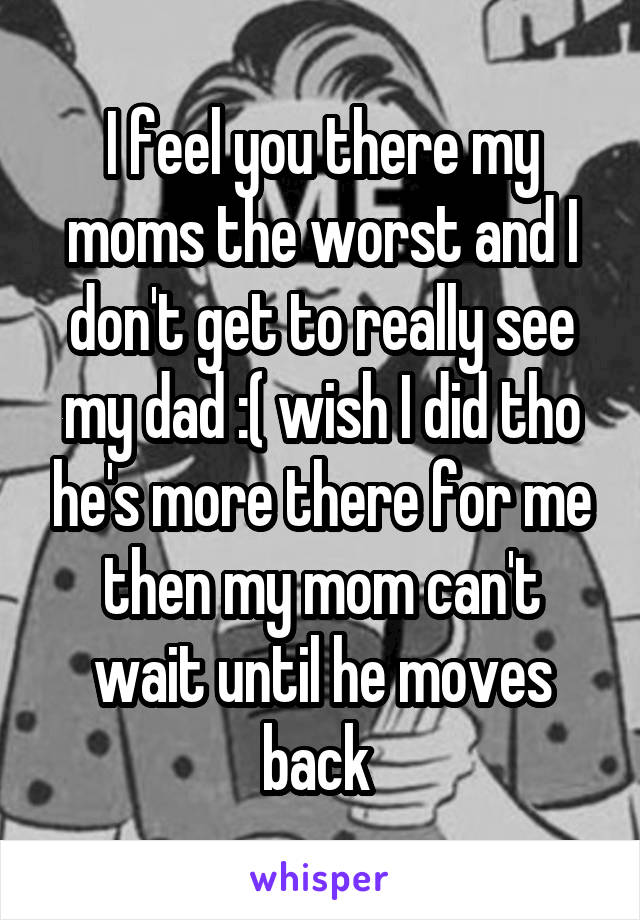 I feel you there my moms the worst and I don't get to really see my dad :( wish I did tho he's more there for me then my mom can't wait until he moves back 
