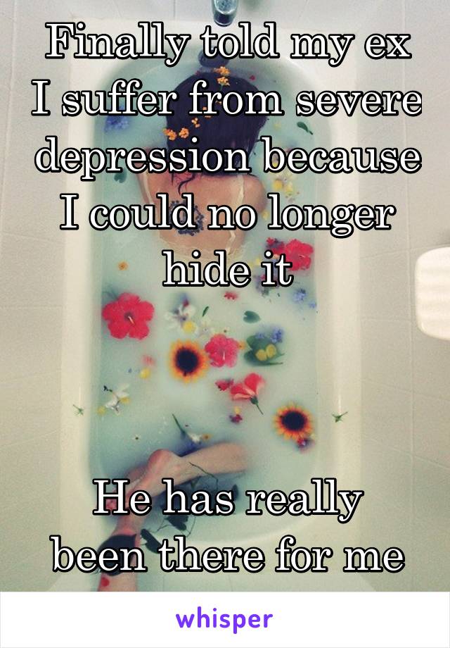 Finally told my ex I suffer from severe depression because I could no longer hide it



He has really been there for me since 
