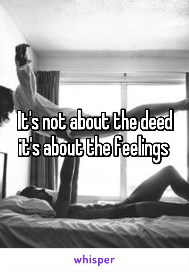 It's not about the deed it's about the feelings 