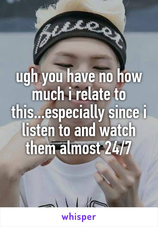 ugh you have no how much i relate to this...especially since i listen to and watch them almost 24/7