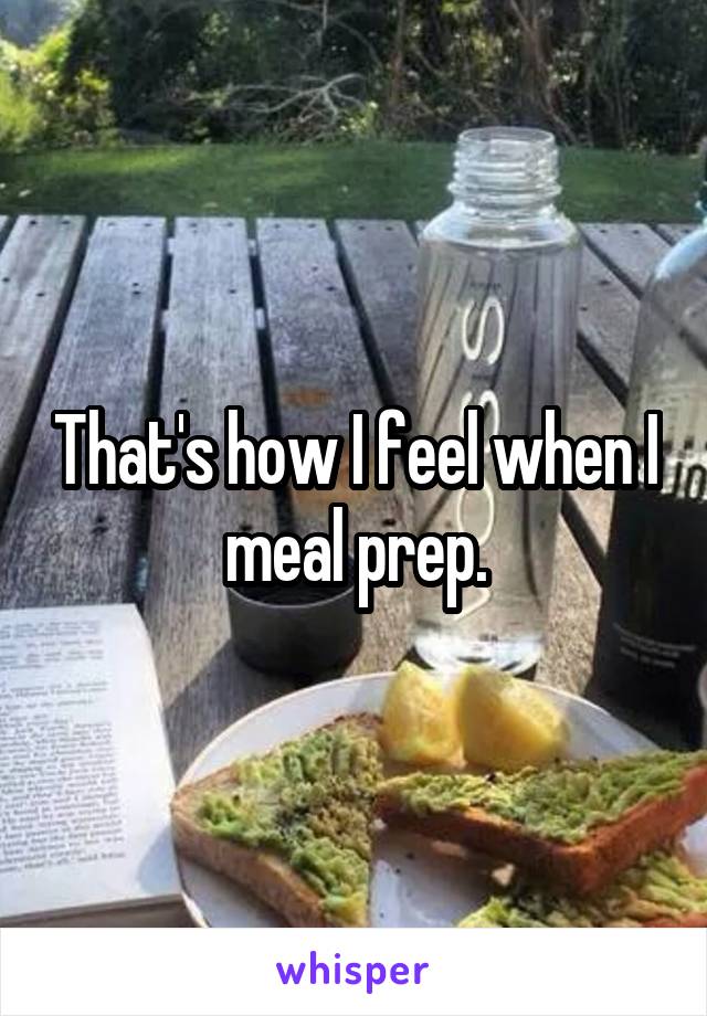 That's how I feel when I meal prep.
