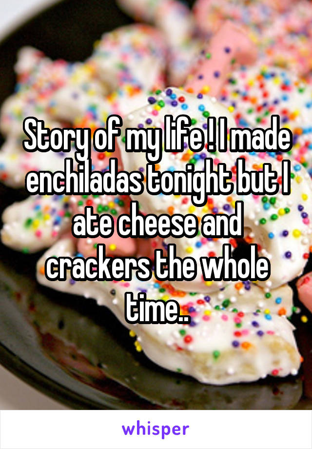 Story of my life ! I made enchiladas tonight but I ate cheese and crackers the whole time..