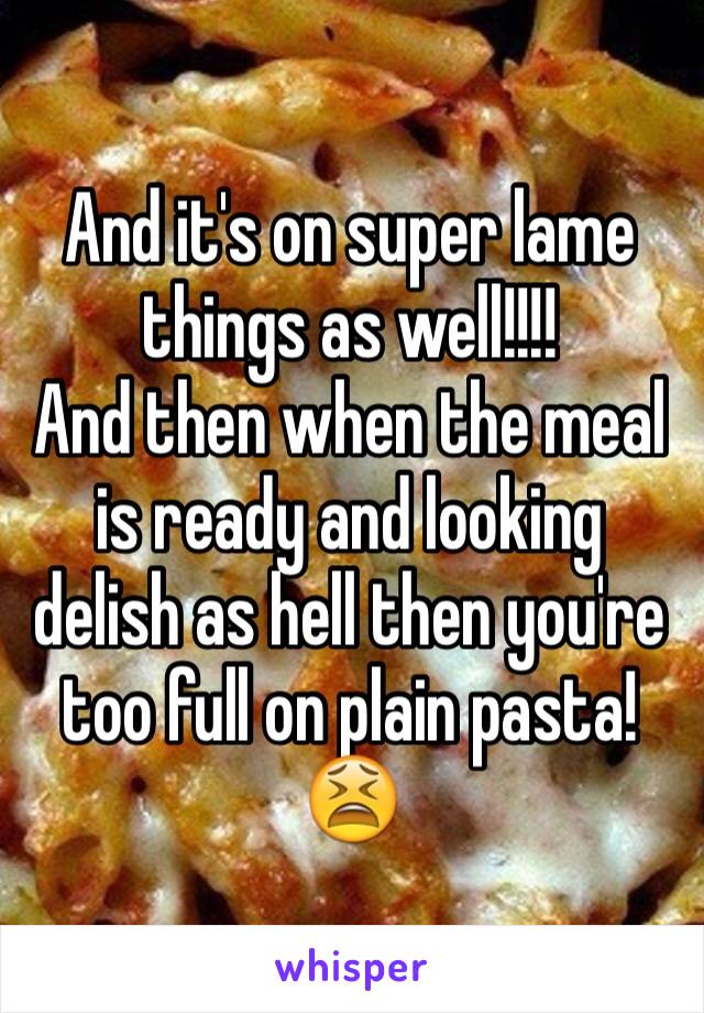 And it's on super lame things as well!!!!
And then when the meal is ready and looking delish as hell then you're too full on plain pasta! 😫