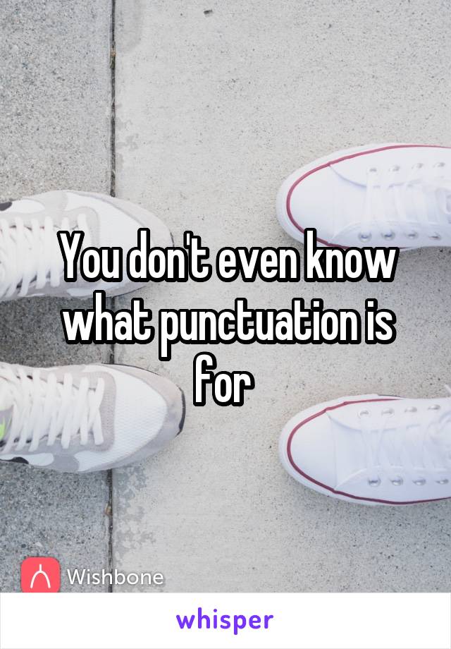 You don't even know what punctuation is for 