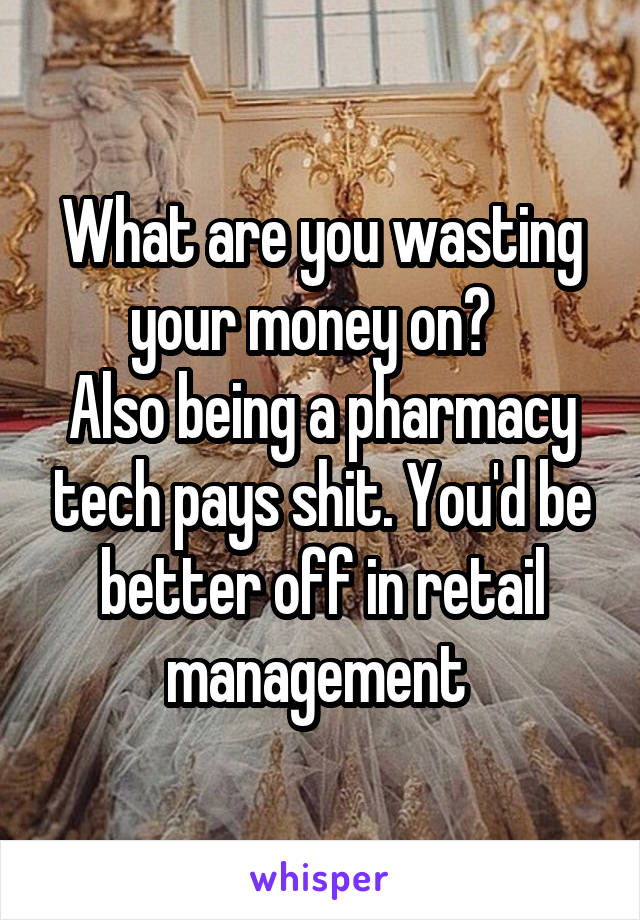 What are you wasting your money on?  
Also being a pharmacy tech pays shit. You'd be better off in retail management 