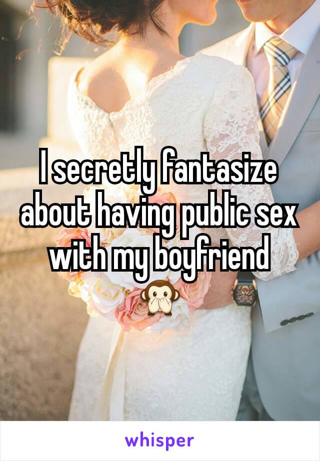 I secretly fantasize about having public sex with my boyfriend 🙊