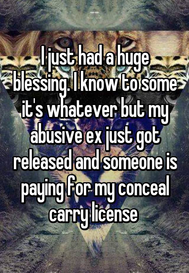 I just had a huge blessing. I know to some it's whatever but my abusive ex just got released and someone is paying for my conceal carry license 