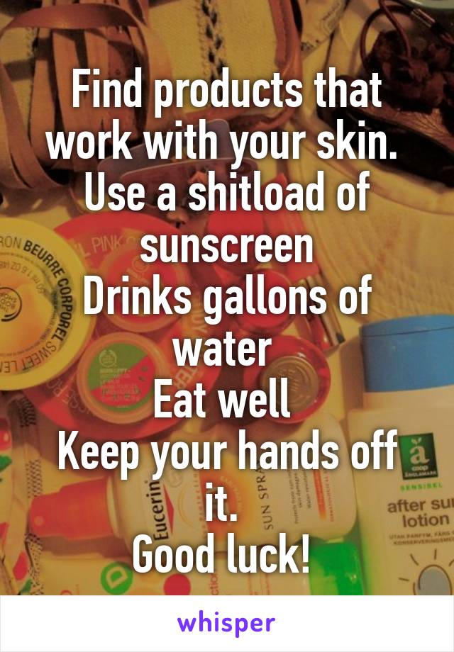 Find products that work with your skin. 
Use a shitload of sunscreen
Drinks gallons of water 
Eat well 
Keep your hands off it. 
Good luck! 