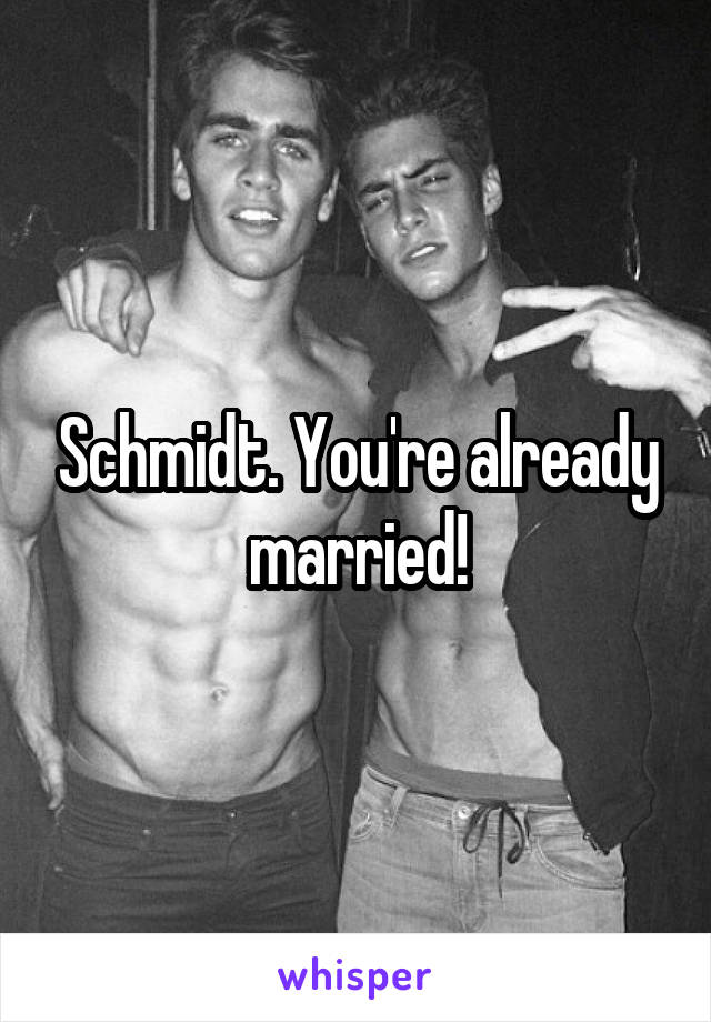 Schmidt. You're already married!