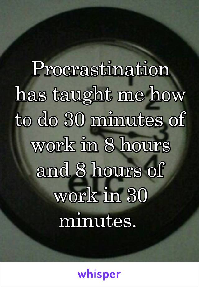 Procrastination has taught me how to do 30 minutes of work in 8 hours and 8 hours of work in 30 minutes. 