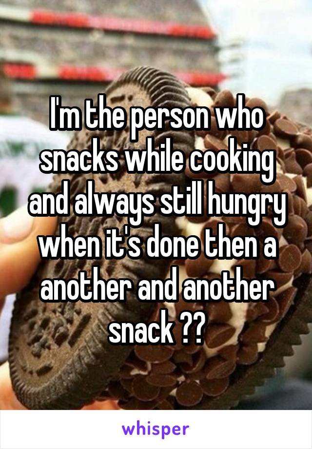 I'm the person who snacks while cooking and always still hungry when it's done then a another and another snack ☺️