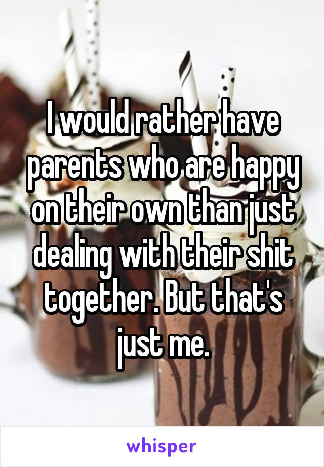 I would rather have parents who are happy on their own than just dealing with their shit together. But that's just me.