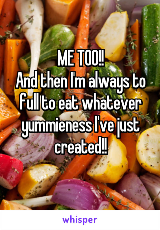 ME TOO!!
And then I'm always to full to eat whatever yummieness I've just created!!
