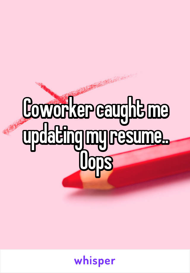 Coworker caught me updating my resume..
Oops