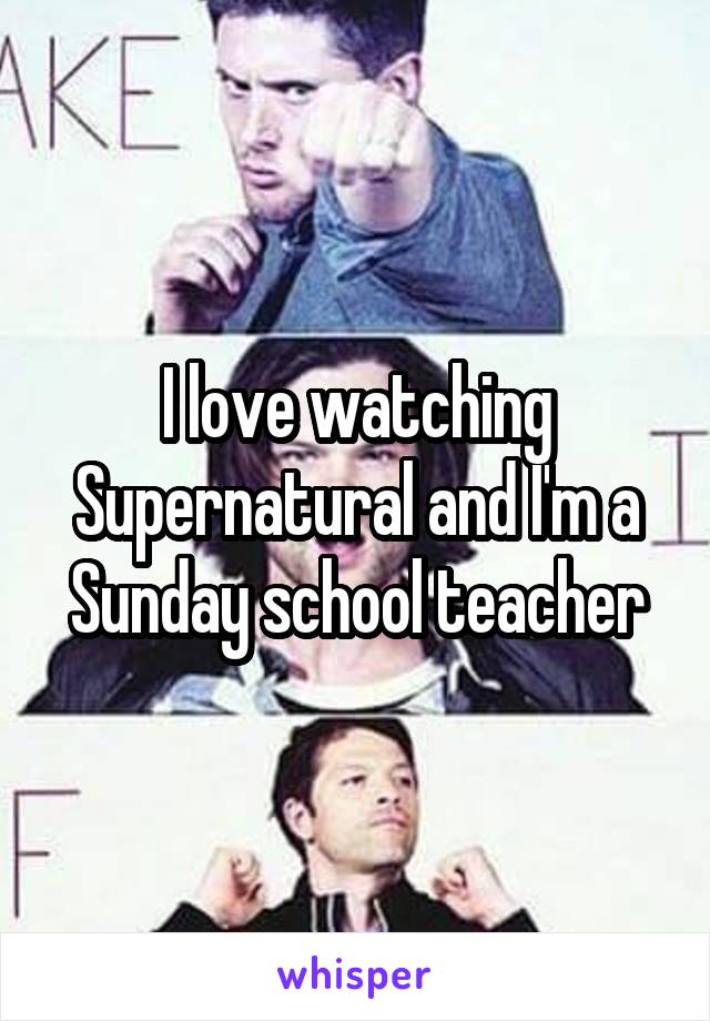 I love watching Supernatural and I'm a Sunday school teacher