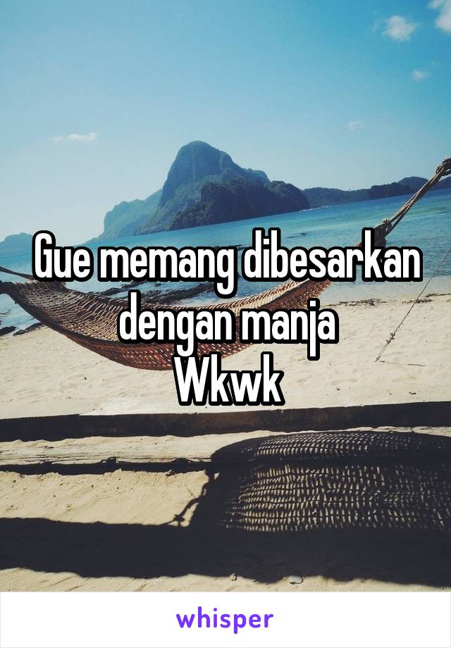 Gue memang dibesarkan dengan manja
Wkwk