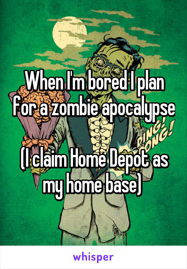 When I'm bored I plan for a zombie apocalypse 
(I claim Home Depot as my home base) 