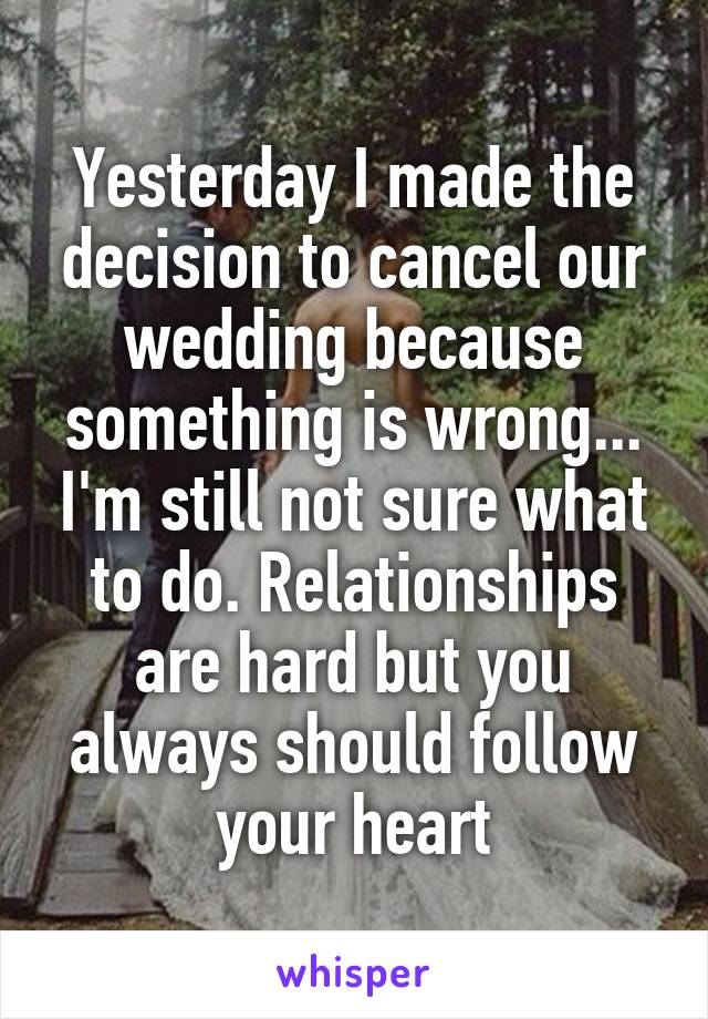 Yesterday I made the decision to cancel our wedding because something is wrong... I'm still not sure what to do. Relationships are hard but you always should follow your heart