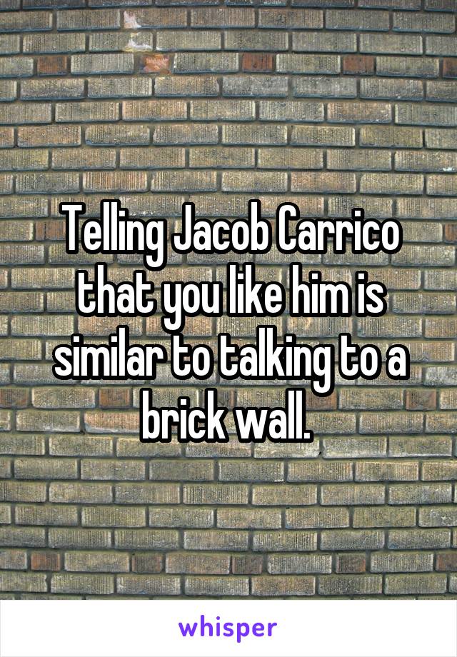 Telling Jacob Carrico that you like him is similar to talking to a brick wall. 