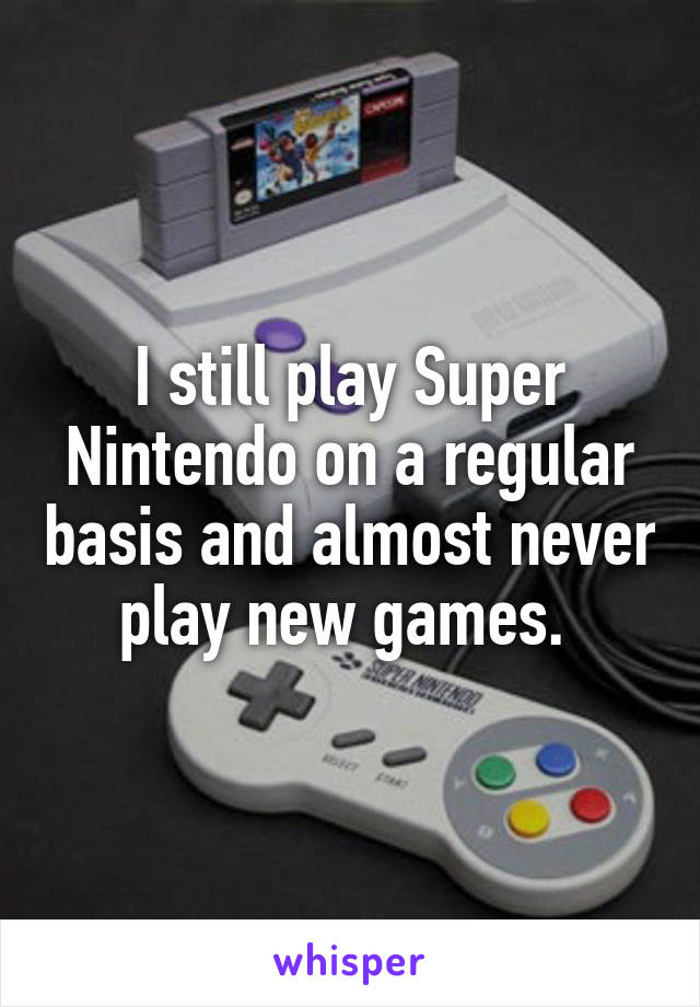 I still play Super Nintendo on a regular basis and almost never play new games. 