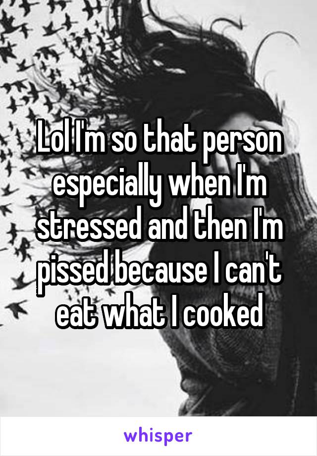 Lol I'm so that person especially when I'm stressed and then I'm pissed because I can't eat what I cooked