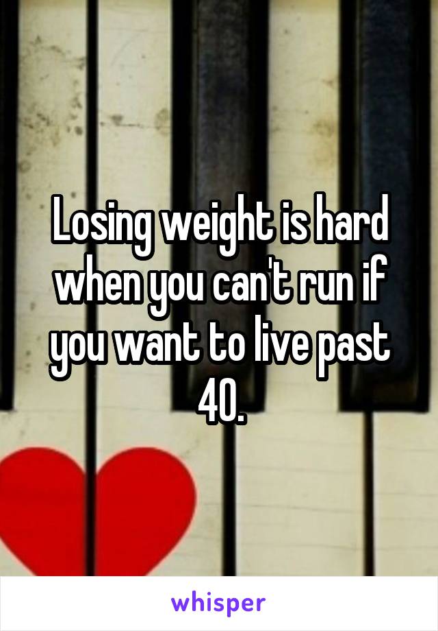 Losing weight is hard when you can't run if you want to live past 40.