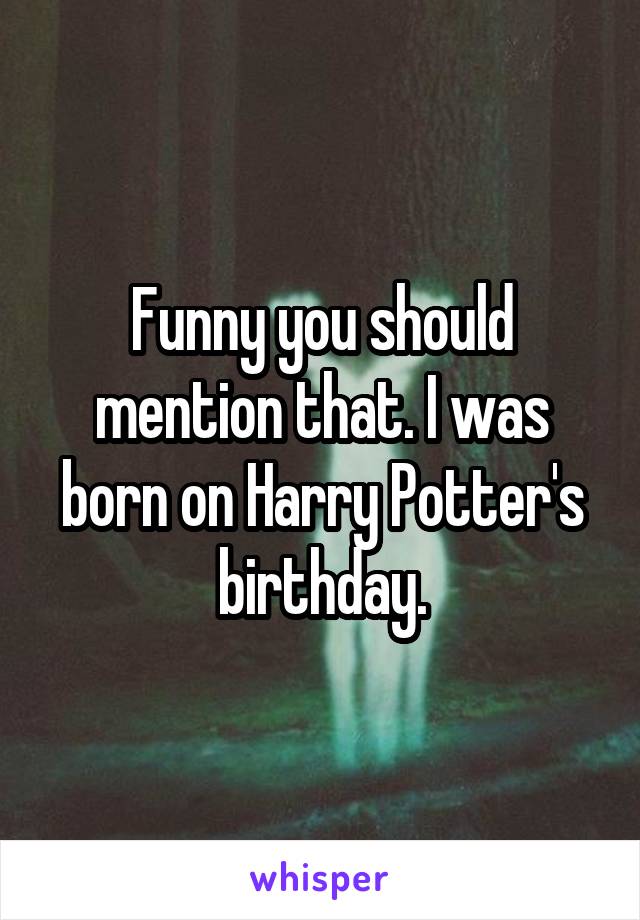 Funny you should mention that. I was born on Harry Potter's birthday.