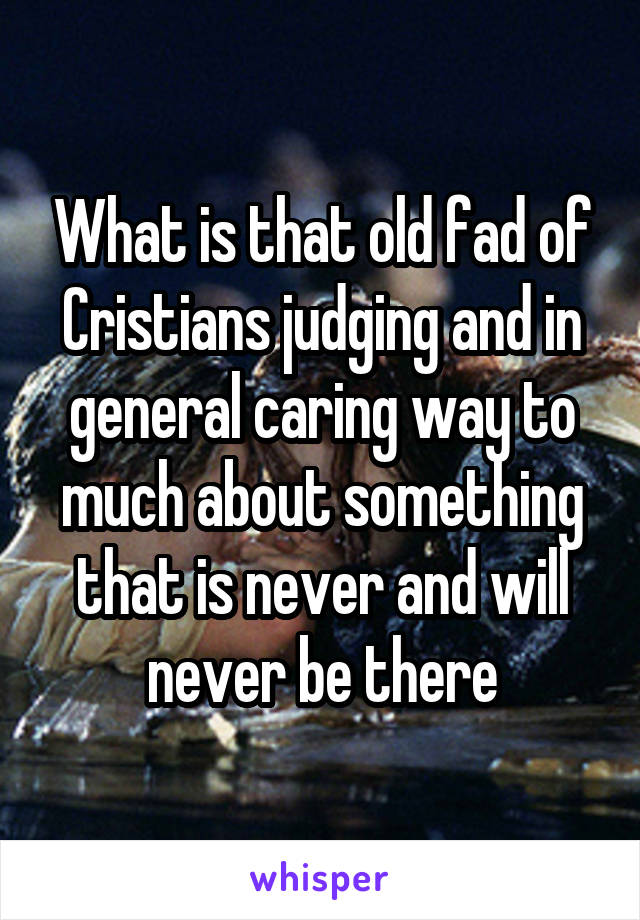 What is that old fad of Cristians judging and in general caring way to much about something that is never and will never be there