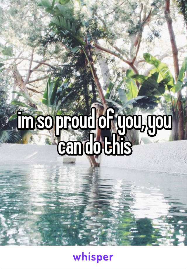 im so proud of you, you can do this