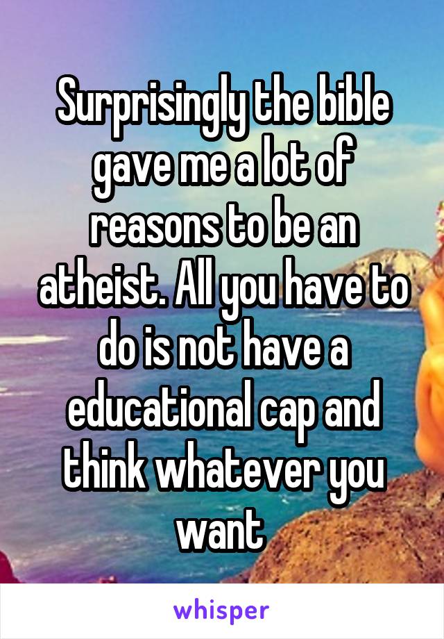 Surprisingly the bible gave me a lot of reasons to be an atheist. All you have to do is not have a educational cap and think whatever you want 