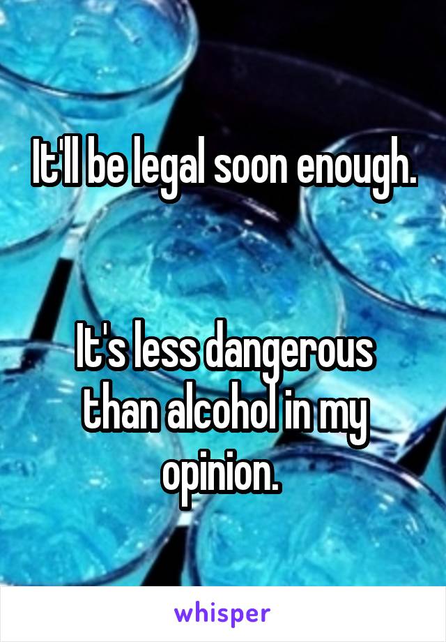 It'll be legal soon enough. 

It's less dangerous than alcohol in my opinion. 