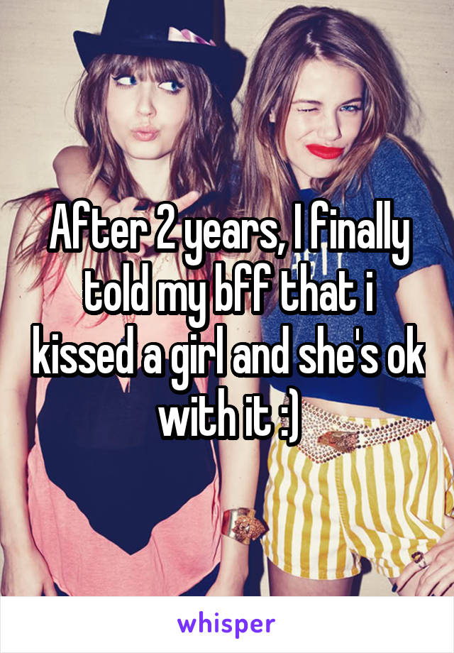 After 2 years, I finally told my bff that i kissed a girl and she's ok with it :)